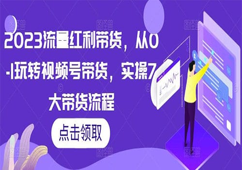 2023流量红利带货，从0-1玩转视频号带货，实操7大带货流程教学课程