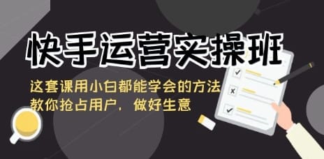手运营实操班，这套课用小白都能学会的方法教你抢占用户，做好生意