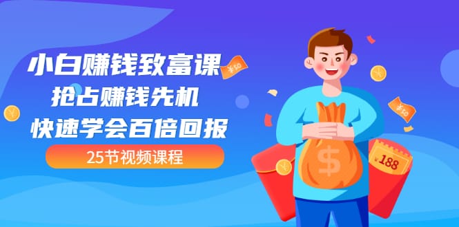 【全网最火】小白赚钱致富课：抢占赚钱先机 快速学会百倍回报（25节视频）