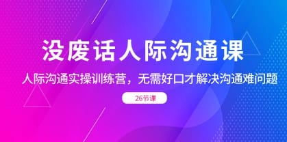 没废话人际 沟通课，人际 沟通实操训练营，无需好口才解决沟通难问题（26节