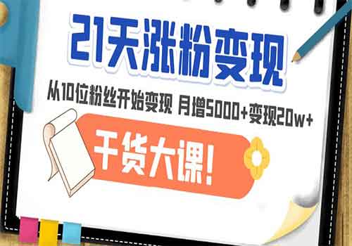 21天精准涨粉变现干货大课：从10位粉丝开始变现 月增5000+变现20w+