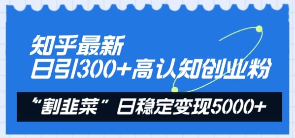 知乎最新日引300+高认知创业粉，“割韭菜”日稳定变现5000+