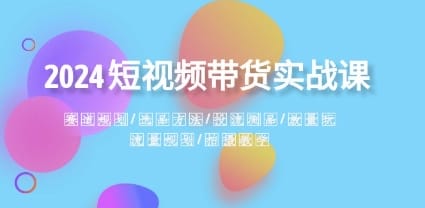 2024短视频带货实战课：赛道规划·选品方法·投流测品·放量玩法·流量规划