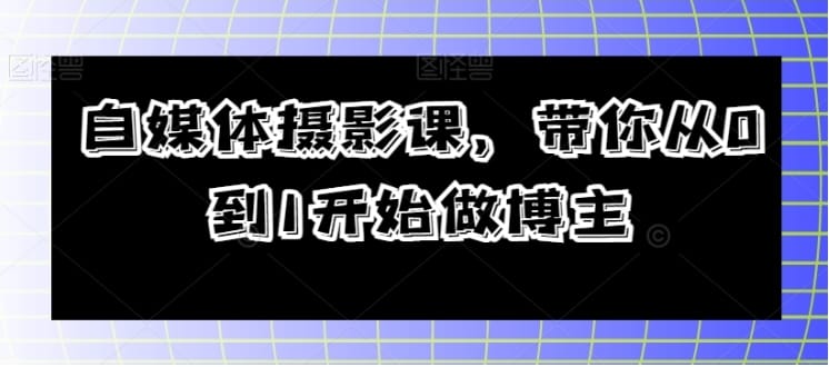 自媒体摄影课，带你从0到1开始做博主