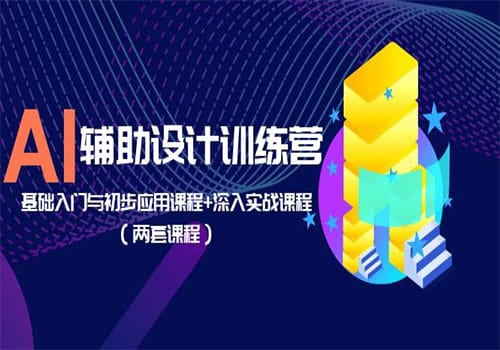 AI辅助设计训练营：基础入门与初步应用课程+深入实战课程（两套课程）