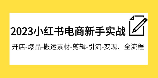 2023小红书电商新手实战课程，开店-爆品-搬运素材-剪辑-引流-变现、全流程