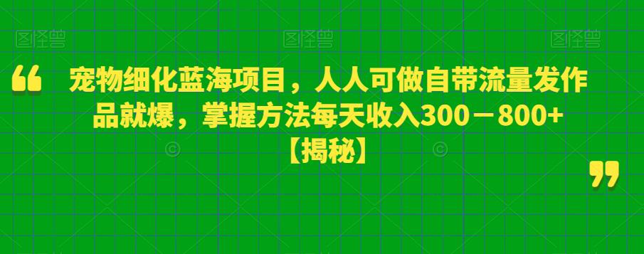 宠物细化蓝海项目人人可做自带流量发作品就爆每单利润50－100掌握方法每天收入300－800+