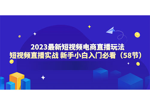 2023最新短视频电商直播玩法课 短视频直播实战 新手小白入门必看（58节）