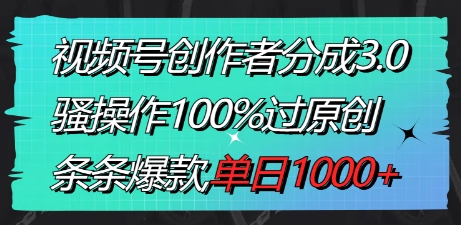 视频号创作者分成3.0玩法，骚操作100%过原创，条条爆款，单日1000+