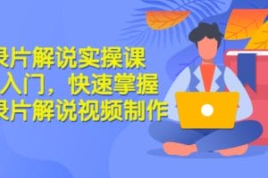 纪录片解说实操课 3天入门,快速掌握纪录片解说视频制作(价值999元)