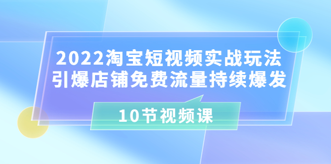 2022淘宝短视频实战玩法：引爆店铺免费流量持续爆发（10节视频课