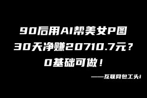90后用AI帮美女P图，30天净赚20710.7元？0基础可做！