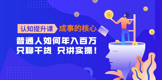 认知提升课-成事的核心：普通人如何年入百万，只聊干货 只讲实操