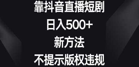 靠抖音直播短剧，日入500+，新方法、不提示版权违规