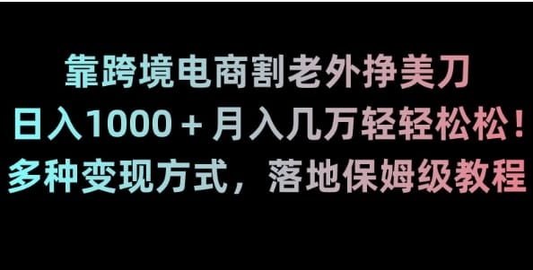 靠跨境电商割老外挣美刀，日入1000＋月入几万轻轻松松！多种变现方式，落地保姆级教程【揭秘】