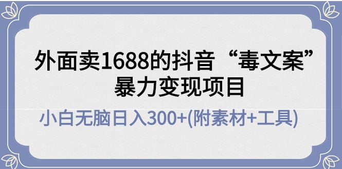 外面卖1688抖音“毒文案”暴力变现项目 小白无脑日入300+(几十G素材+工具)