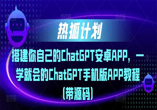 2023热狐计划·搭建你自己的ChatGPT安卓APP，一学就会的ChatGPT手机版APP教程（带源码）