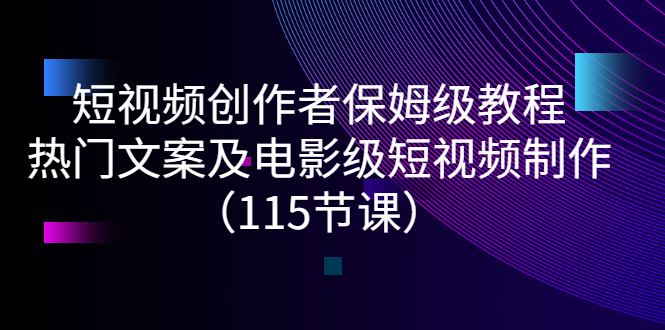 短视频创作者保姆级教程：热门文案及电影级短视频制作（115节课）