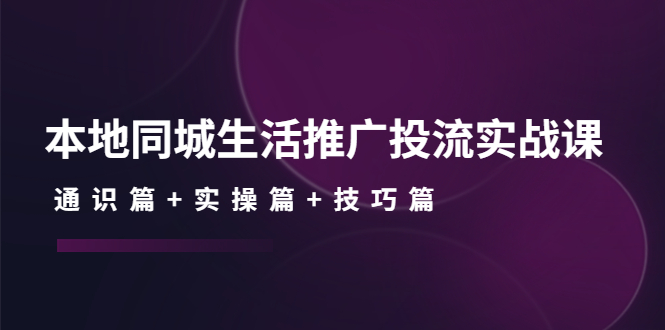 本地同城生活推广投流实战课：通识篇+实操篇+技巧篇