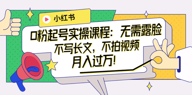 小红书0粉起号实操课程：无需露脸，不写长文，不拍视频月入过万