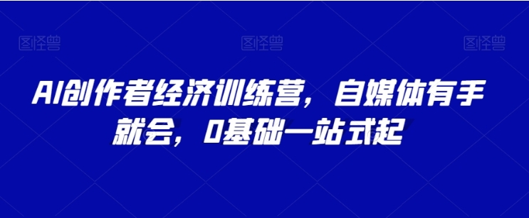 AI创作者经济训练营，自媒体有手就会，0基础一站式起