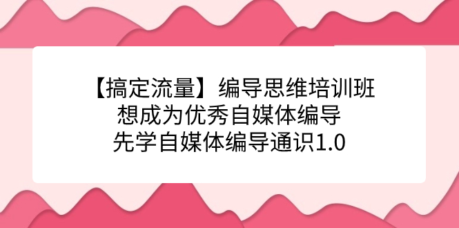 编导思维培训班，想成为优秀自媒体编导先学自媒体编导通识1.0