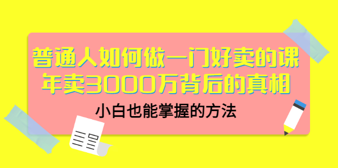 普通人如何做一门好卖的课：年卖3000万背后的真相，小白也能掌握的方法