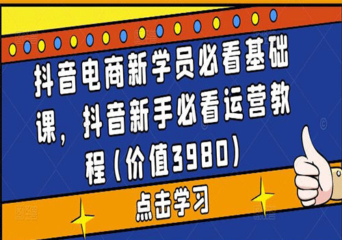 抖音电商新学员必看基础课，2023抖音新手必看运营视频教程(价值3980)