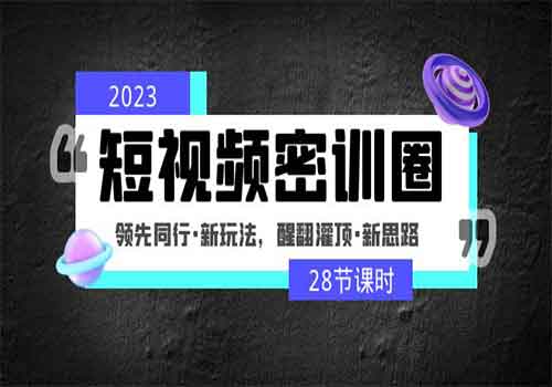 2023短视频密训圈：领先同行·新玩法，醒翻灌顶·新思路（28节课时）