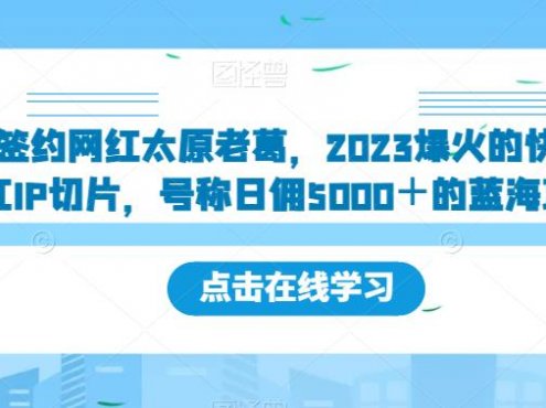 新签约网红太原老葛,2023爆火的快手网红IP切片,号称日佣5000+的蓝海项目【揭秘】