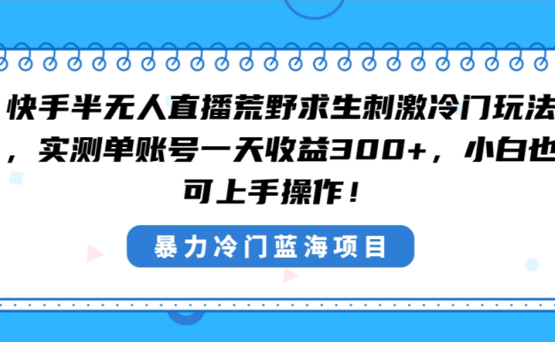 快手半无人直播荒野求生刺激冷门玩法,实测单账号一天收益300+