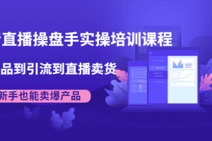 抖音直播操盘手实操培训课程：从选品到引流到直播卖货，新手也能卖爆产品
