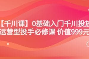 交个朋友【千川课】0基础入门千川投放，运营型投手必修课 价值999元