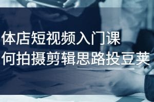 实体店短视频入门课，如何拍摄剪辑思路投豆荚价值999元
