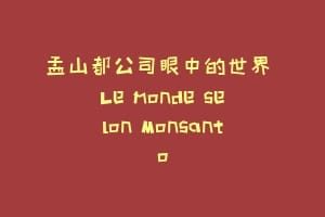 孟山都公司眼中的世界 Le monde selon Monsanto