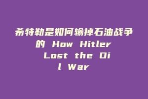 希特勒是如何输掉石油战争的 How Hitler Lost the Oil War