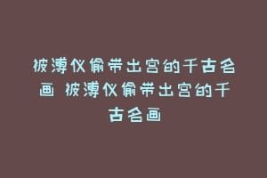 被溥仪偷带出宫的千古名画 被溥仪偷带出宫的千古名画