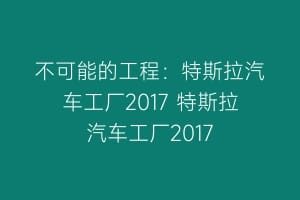 不可能的工程：特斯拉汽车工厂2017 特斯拉汽车工厂2017