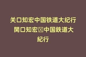 关口知宏中国铁道大纪行 関口知宏の中国鉄道大紀行