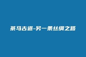 茶马古道-另一条丝绸之路