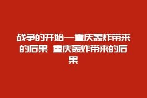 战争的开始—重庆轰炸带来的后果 重庆轰炸带来的后果