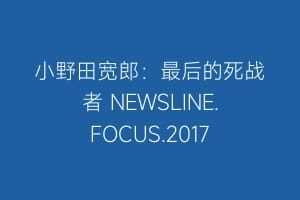 小野田宽郎：最后的死战者 NEWSLINE.FOCUS.2017