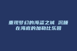 重现梦幻的海盗之城 沉睡在海底的加勒比乐园