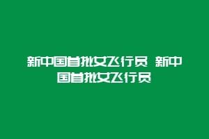 新中国首批女飞行员 新中国首批女飞行员